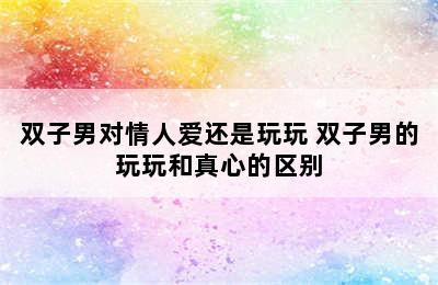 双子男对情人爱还是玩玩 双子男的玩玩和真心的区别